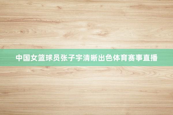 中国女篮球员张子宇清晰出色体育赛事直播