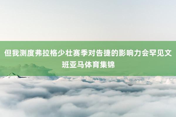 但我测度弗拉格少壮赛季对告捷的影响力会罕见文班亚马体育集锦