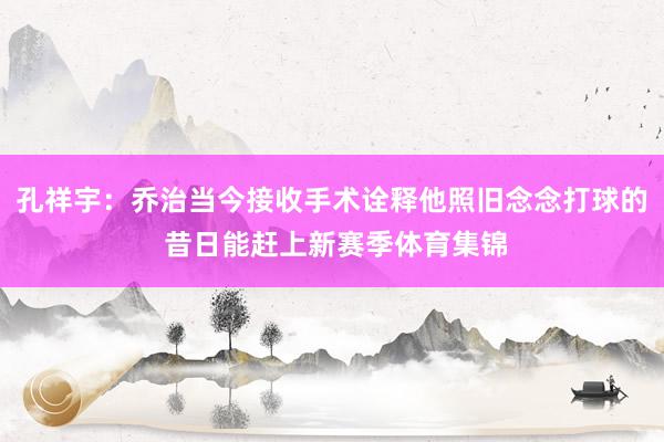 孔祥宇：乔治当今接收手术诠释他照旧念念打球的 昔日能赶上新赛季体育集锦
