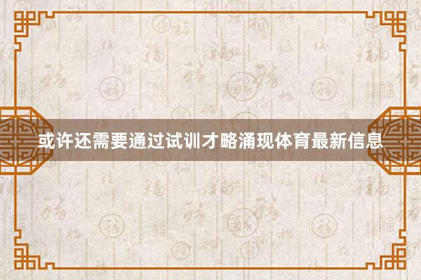 或许还需要通过试训才略涌现体育最新信息