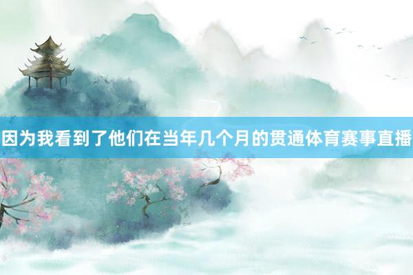 因为我看到了他们在当年几个月的贯通体育赛事直播