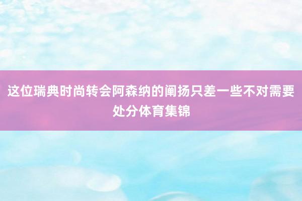 这位瑞典时尚转会阿森纳的阐扬只差一些不对需要处分体育集锦