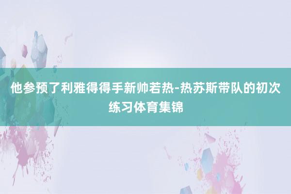 他参预了利雅得得手新帅若热-热苏斯带队的初次练习体育集锦