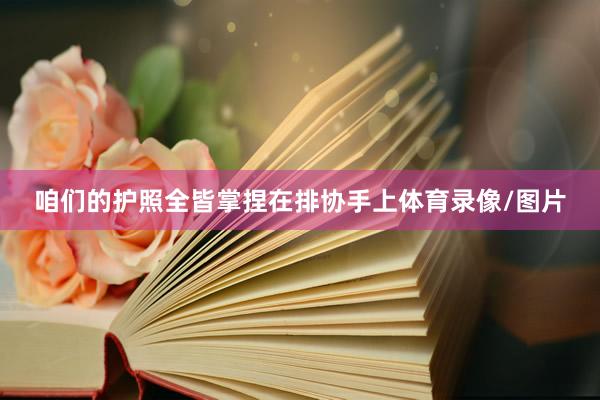 咱们的护照全皆掌捏在排协手上体育录像/图片