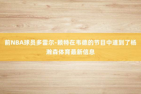 前NBA球员多雷尔-赖特在韦德的节目中道到了杨瀚森体育最新信息