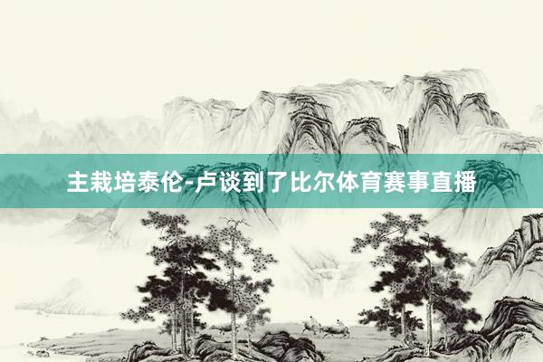 主栽培泰伦-卢谈到了比尔体育赛事直播