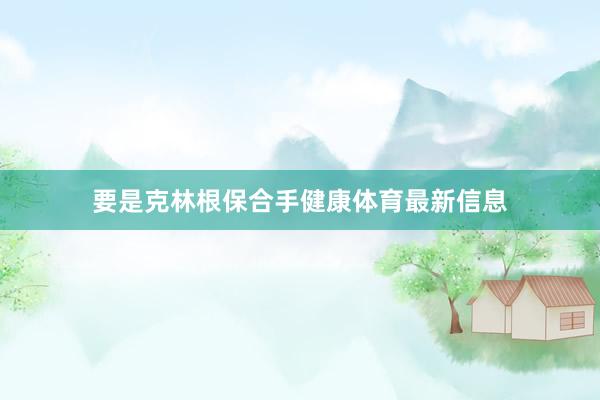要是克林根保合手健康体育最新信息