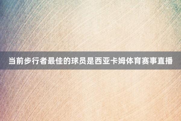 当前步行者最佳的球员是西亚卡姆体育赛事直播