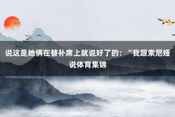 说这是她俩在替补席上就说好了的：“我跟索尼娅说体育集锦
