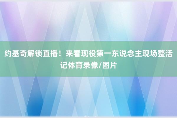 约基奇解锁直播！来看现役第一东说念主现场整活记体育录像/图片