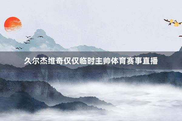 久尔杰维奇仅仅临时主帅体育赛事直播