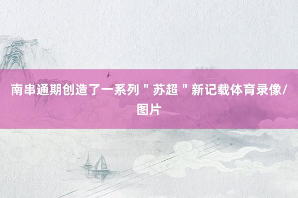 南串通期创造了一系列＂苏超＂新记载体育录像/图片