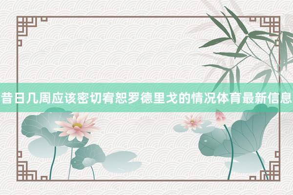 昔日几周应该密切宥恕罗德里戈的情况体育最新信息