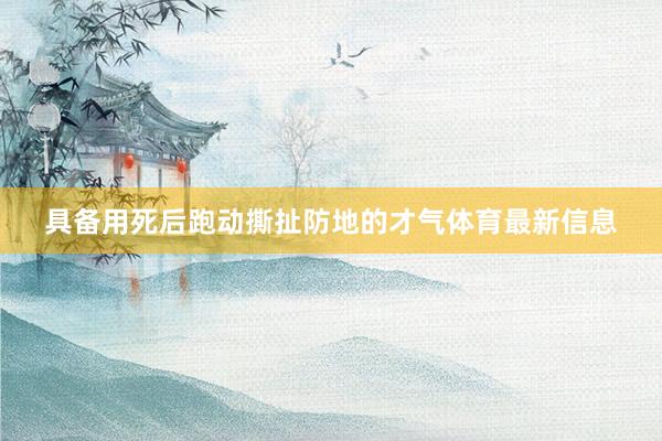 具备用死后跑动撕扯防地的才气体育最新信息