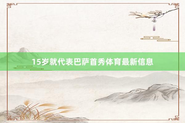 15岁就代表巴萨首秀体育最新信息