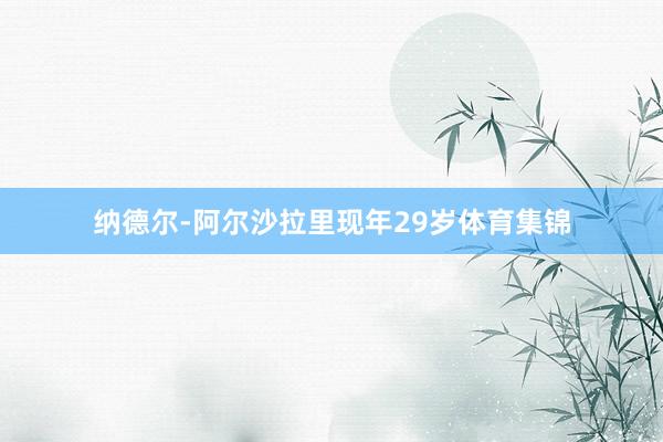 纳德尔-阿尔沙拉里现年29岁体育集锦