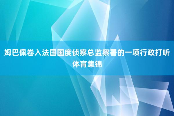 姆巴佩卷入法国国度侦察总监察署的一项行政打听体育集锦