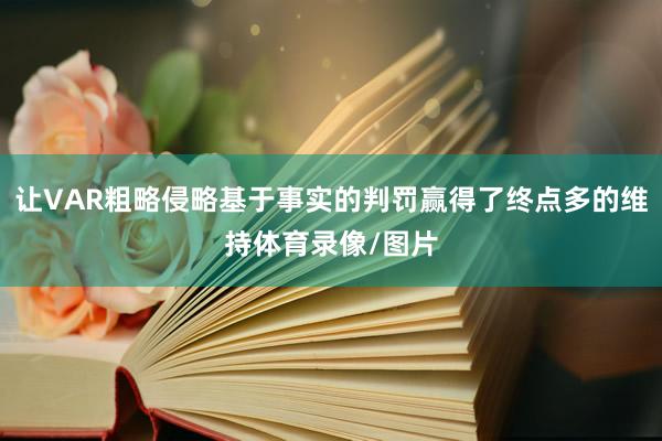 让VAR粗略侵略基于事实的判罚赢得了终点多的维持体育录像/图片
