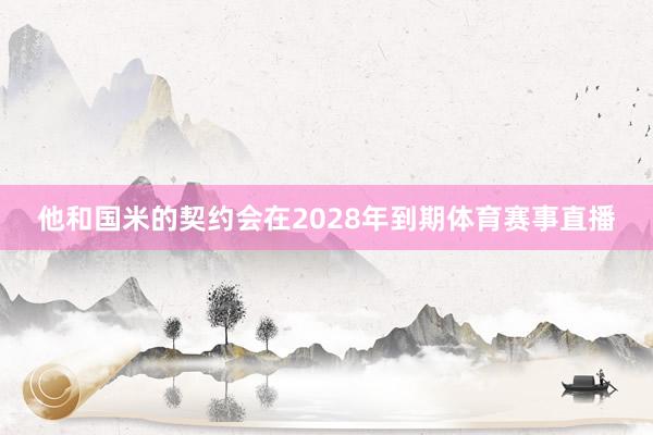 他和国米的契约会在2028年到期体育赛事直播