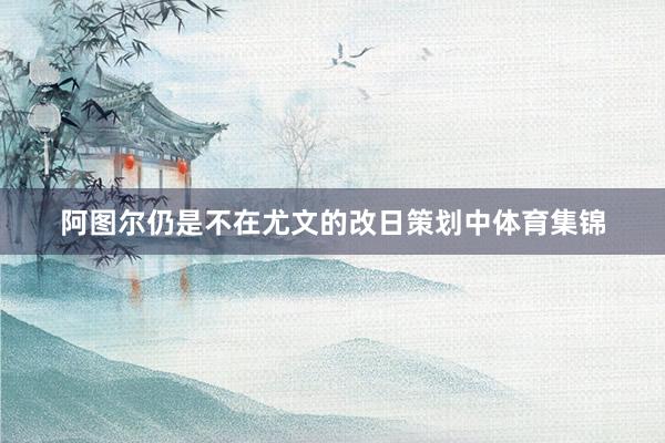 阿图尔仍是不在尤文的改日策划中体育集锦