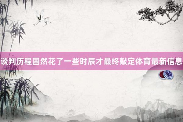 谈判历程固然花了一些时辰才最终敲定体育最新信息