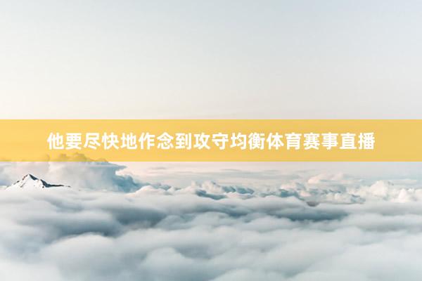 他要尽快地作念到攻守均衡体育赛事直播