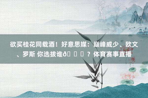 欲买桂花同载酒！好意思媒：巅峰威少、欧文、罗斯 你选拔谁👀？体育赛事直播
