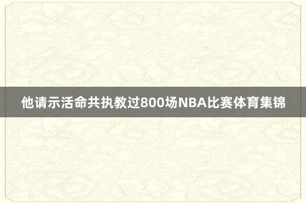 他请示活命共执教过800场NBA比赛体育集锦