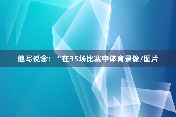 他写说念：“在35场比赛中体育录像/图片