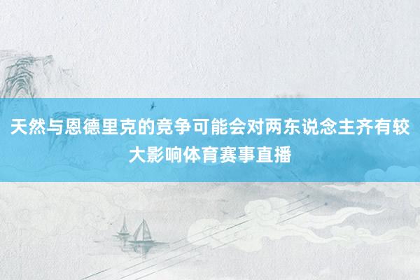 天然与恩德里克的竞争可能会对两东说念主齐有较大影响体育赛事直播