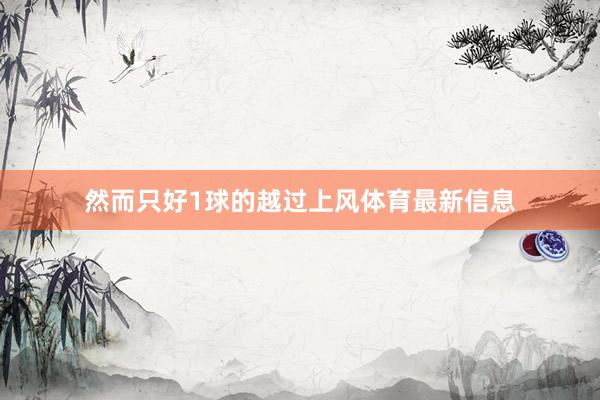 然而只好1球的越过上风体育最新信息