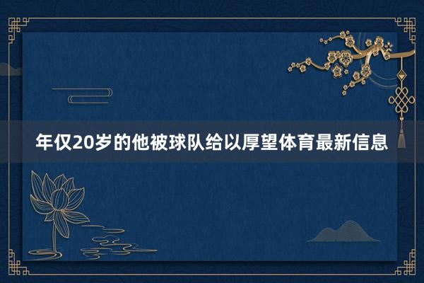 年仅20岁的他被球队给以厚望体育最新信息