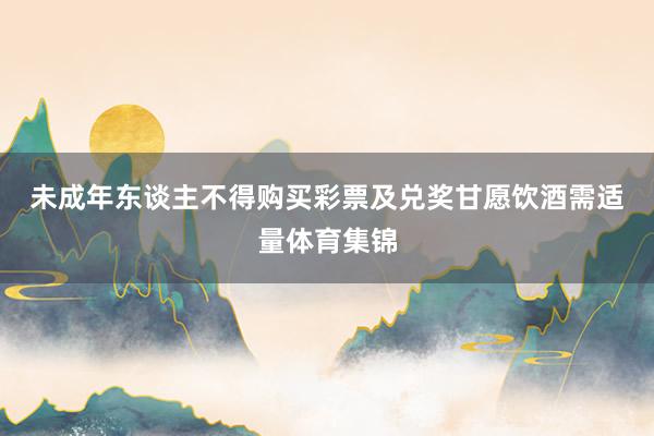 未成年东谈主不得购买彩票及兑奖　　甘愿饮酒需适量体育集锦