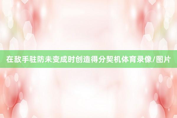 在敌手驻防未变成时创造得分契机体育录像/图片