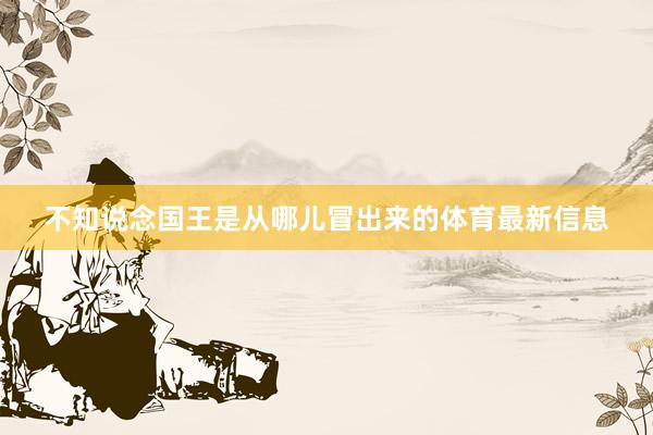 不知说念国王是从哪儿冒出来的体育最新信息