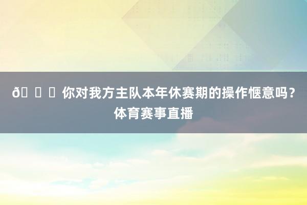 👀你对我方主队本年休赛期的操作惬意吗？体育赛事直播