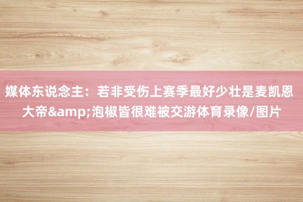 媒体东说念主：若非受伤上赛季最好少壮是麦凯恩 大帝&泡椒皆很难被交游体育录像/图片