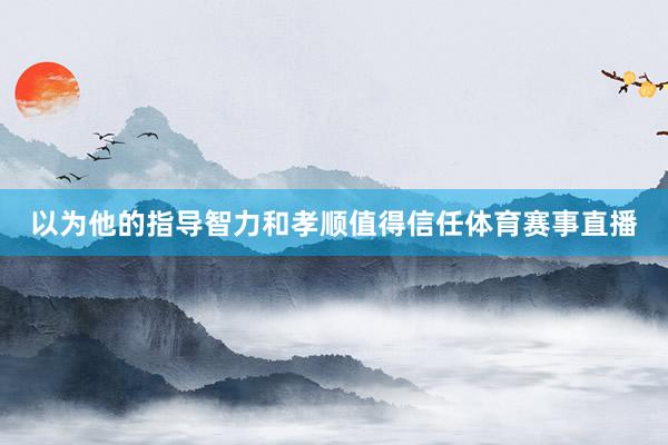 以为他的指导智力和孝顺值得信任体育赛事直播