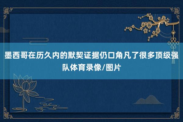 墨西哥在历久内的默契证据仍口角凡了很多顶级强队体育录像/图片