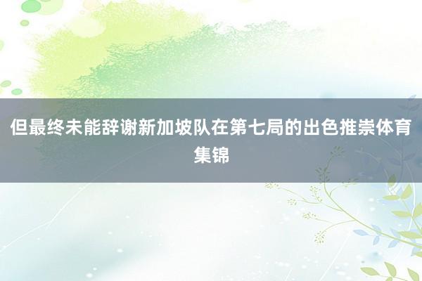 但最终未能辞谢新加坡队在第七局的出色推崇体育集锦