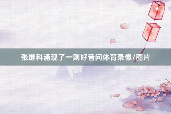 张继科涌现了一则好音问体育录像/图片