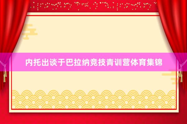 内托出谈于巴拉纳竞技青训营体育集锦