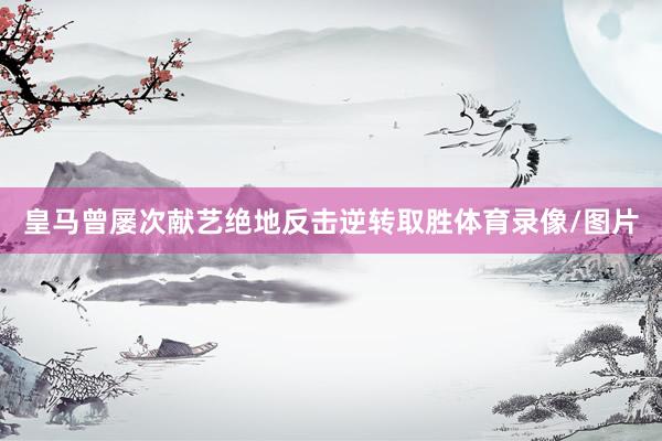 皇马曾屡次献艺绝地反击逆转取胜体育录像/图片