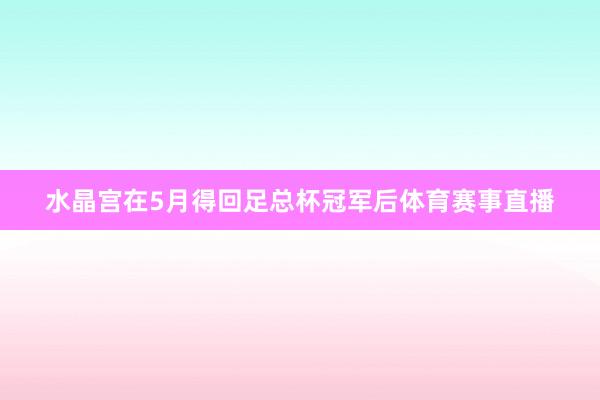 水晶宫在5月得回足总杯冠军后体育赛事直播