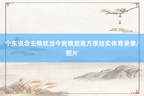个东说念主情状当今我嗅觉我方很结实体育录像/图片