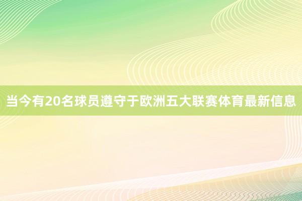 当今有20名球员遵守于欧洲五大联赛体育最新信息