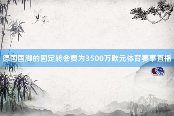 德国国脚的固定转会费为3500万欧元体育赛事直播