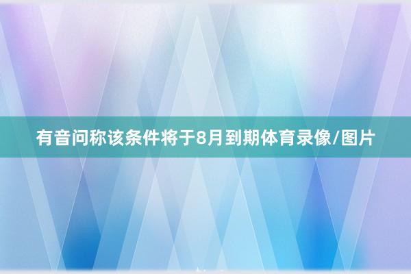 有音问称该条件将于8月到期体育录像/图片