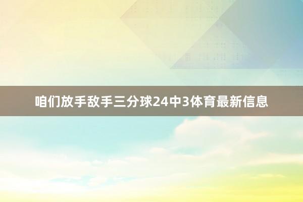 咱们放手敌手三分球24中3体育最新信息