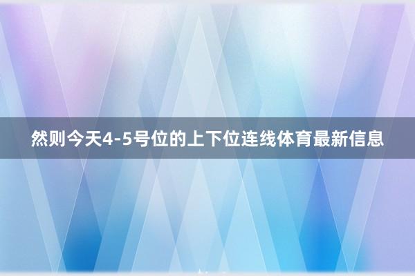 然则今天4-5号位的上下位连线体育最新信息